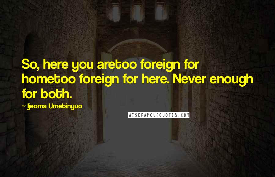 Ijeoma Umebinyuo Quotes: So, here you aretoo foreign for hometoo foreign for here. Never enough for both.