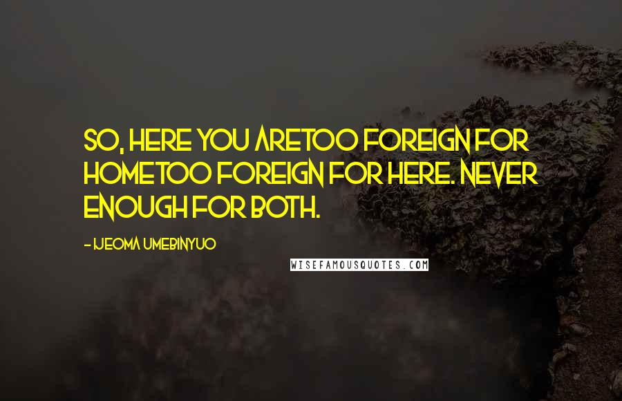 Ijeoma Umebinyuo Quotes: So, here you aretoo foreign for hometoo foreign for here. Never enough for both.