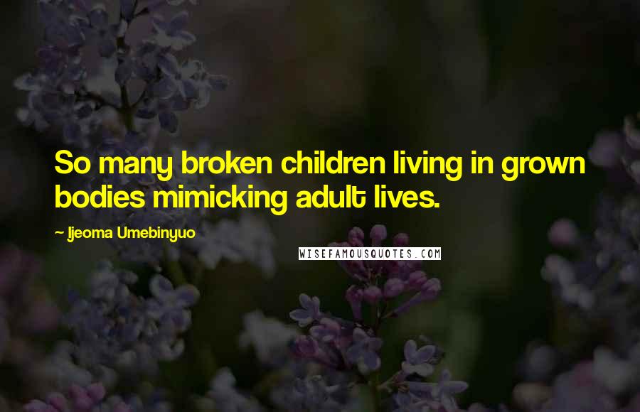 Ijeoma Umebinyuo Quotes: So many broken children living in grown bodies mimicking adult lives.