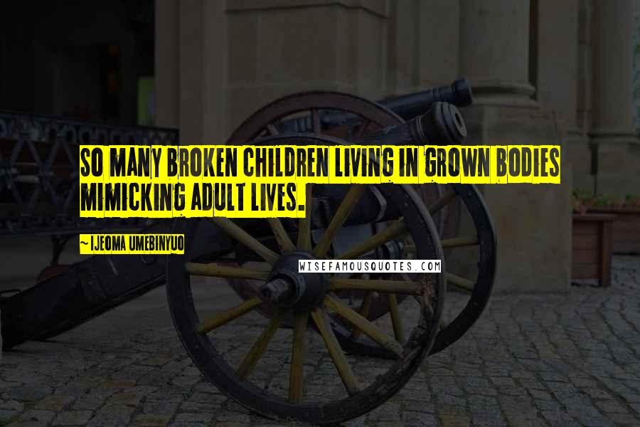 Ijeoma Umebinyuo Quotes: So many broken children living in grown bodies mimicking adult lives.