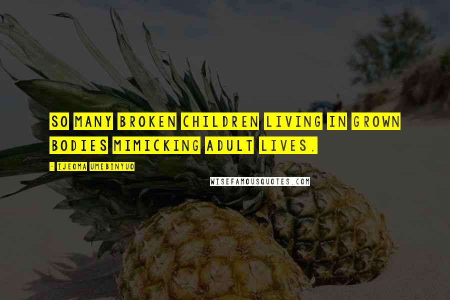 Ijeoma Umebinyuo Quotes: So many broken children living in grown bodies mimicking adult lives.