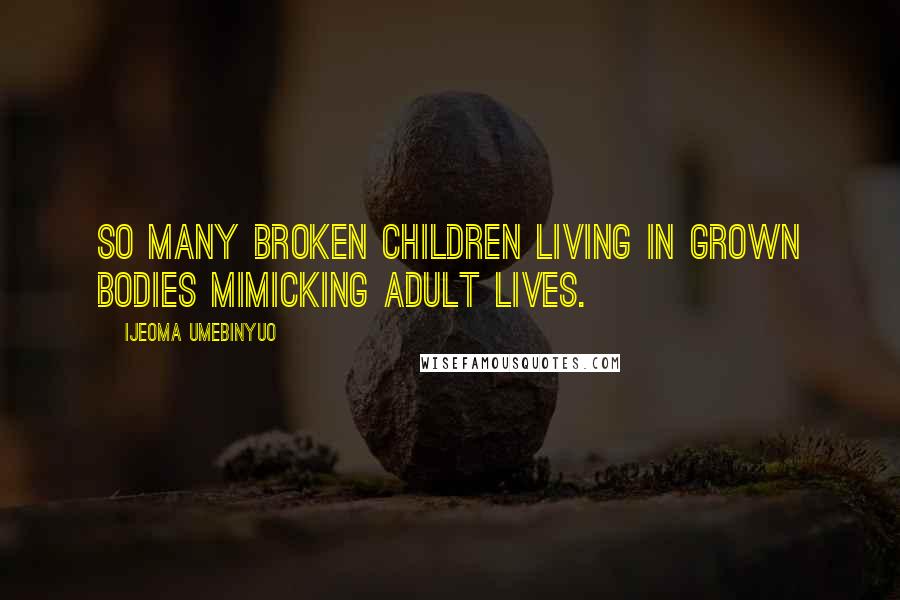 Ijeoma Umebinyuo Quotes: So many broken children living in grown bodies mimicking adult lives.