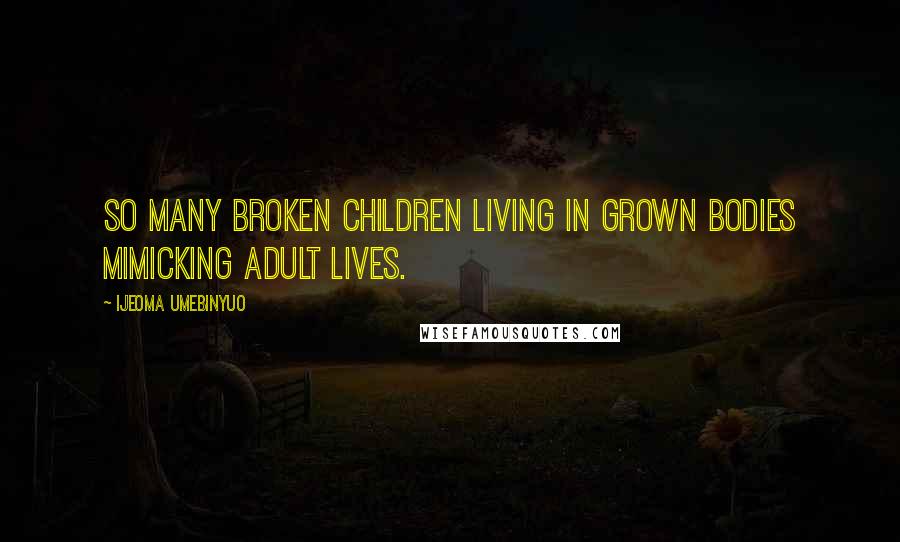Ijeoma Umebinyuo Quotes: So many broken children living in grown bodies mimicking adult lives.