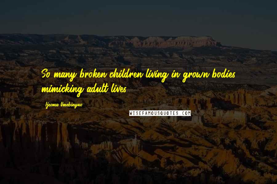 Ijeoma Umebinyuo Quotes: So many broken children living in grown bodies mimicking adult lives.