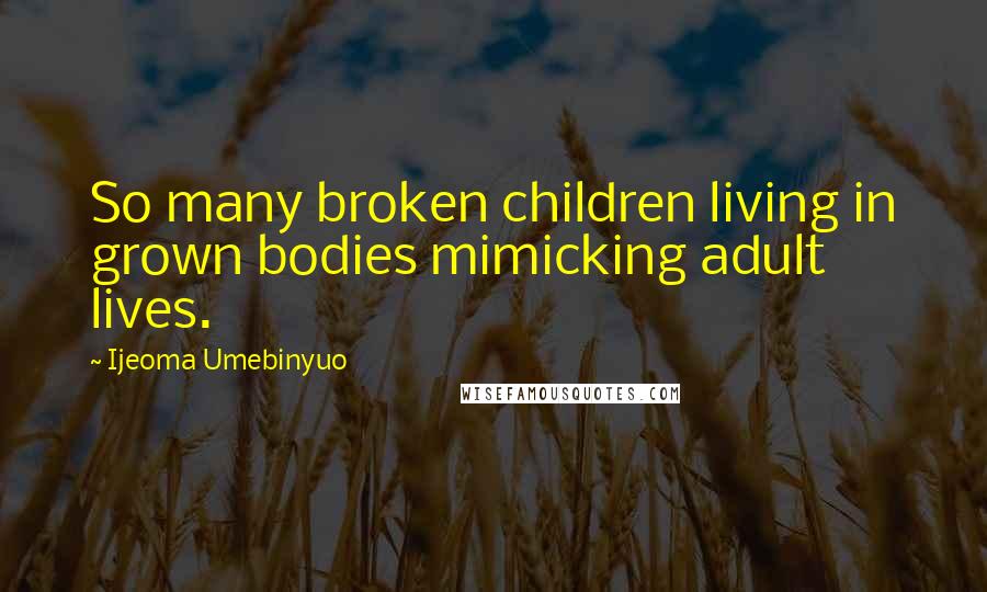 Ijeoma Umebinyuo Quotes: So many broken children living in grown bodies mimicking adult lives.