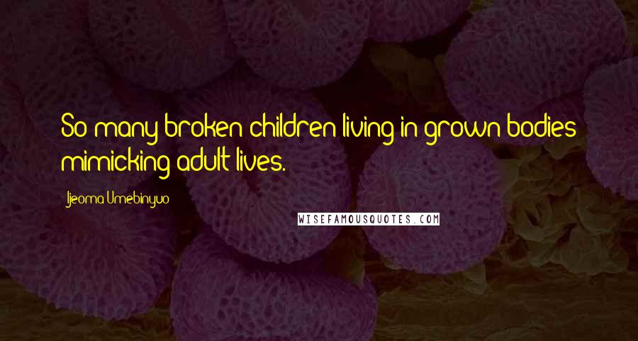 Ijeoma Umebinyuo Quotes: So many broken children living in grown bodies mimicking adult lives.