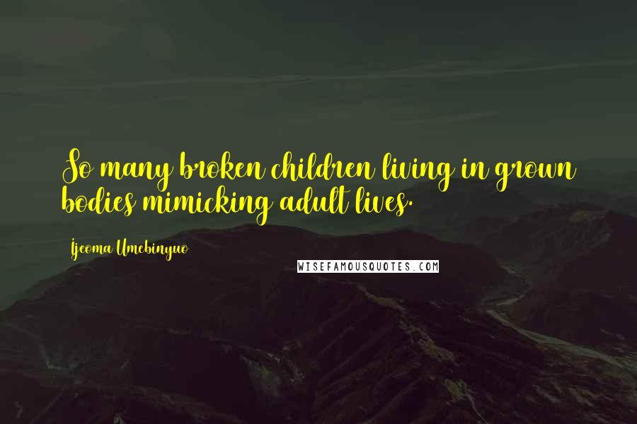 Ijeoma Umebinyuo Quotes: So many broken children living in grown bodies mimicking adult lives.