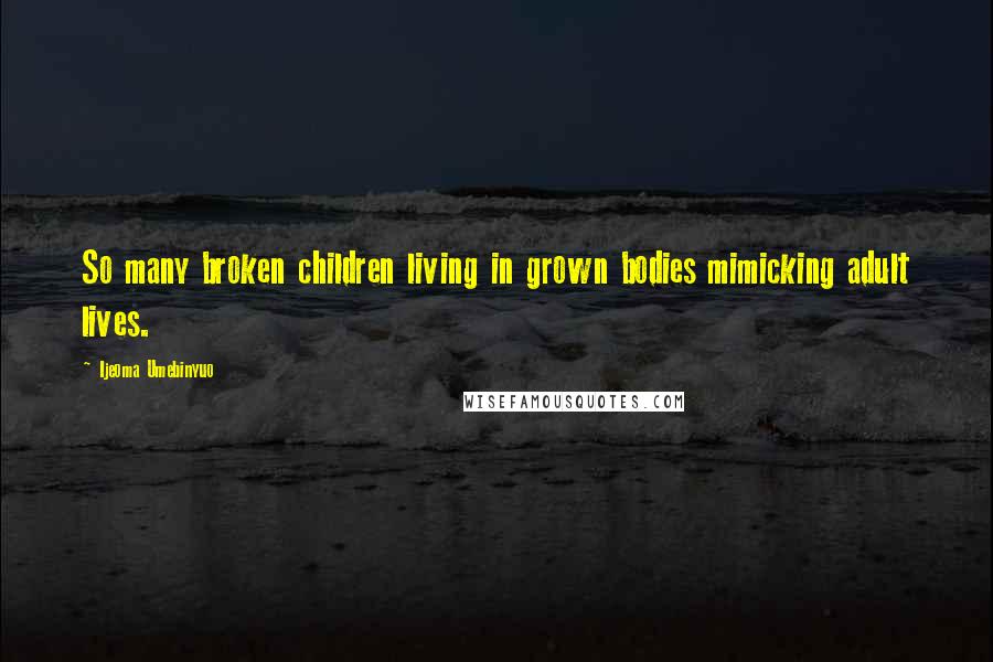 Ijeoma Umebinyuo Quotes: So many broken children living in grown bodies mimicking adult lives.