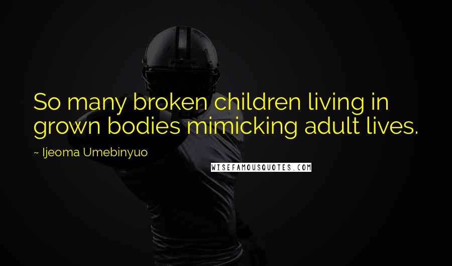 Ijeoma Umebinyuo Quotes: So many broken children living in grown bodies mimicking adult lives.