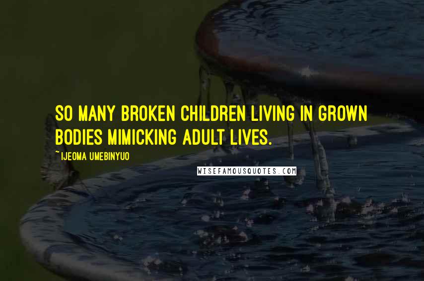 Ijeoma Umebinyuo Quotes: So many broken children living in grown bodies mimicking adult lives.