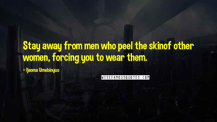 Ijeoma Umebinyuo Quotes: Stay away from men who peel the skinof other women, forcing you to wear them.