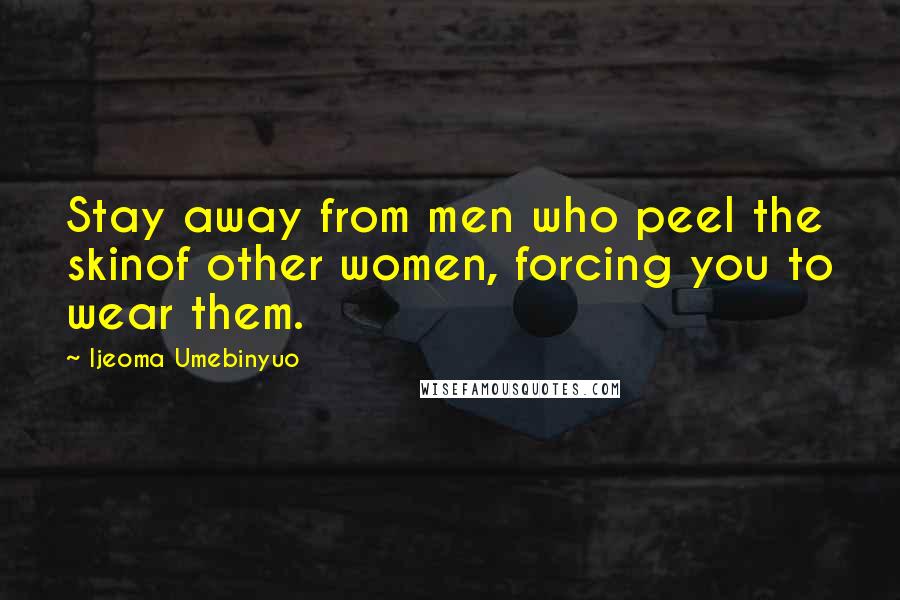 Ijeoma Umebinyuo Quotes: Stay away from men who peel the skinof other women, forcing you to wear them.