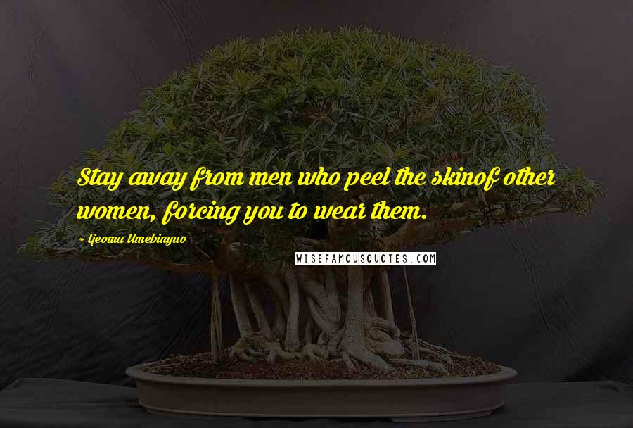 Ijeoma Umebinyuo Quotes: Stay away from men who peel the skinof other women, forcing you to wear them.