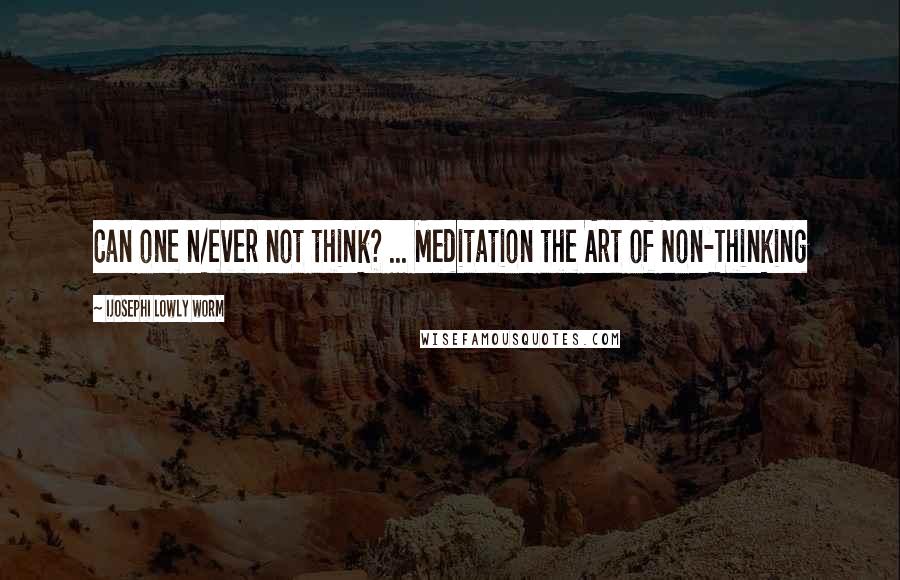 Ijosephi Lowly Worm Quotes: Can one n/ever not think? ... Meditation the Art of Non-Thinking