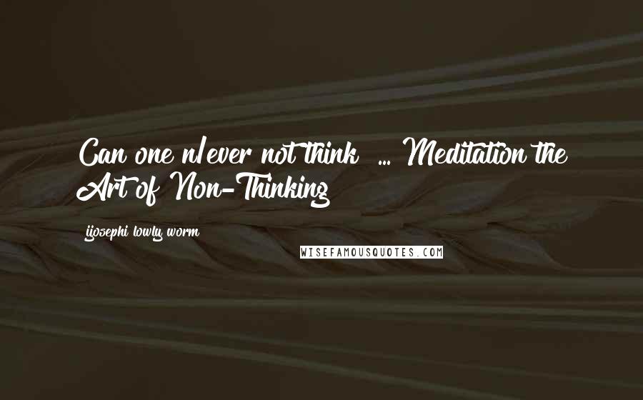 Ijosephi Lowly Worm Quotes: Can one n/ever not think? ... Meditation the Art of Non-Thinking