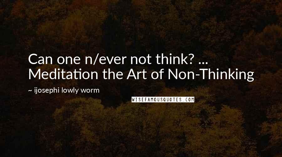 Ijosephi Lowly Worm Quotes: Can one n/ever not think? ... Meditation the Art of Non-Thinking