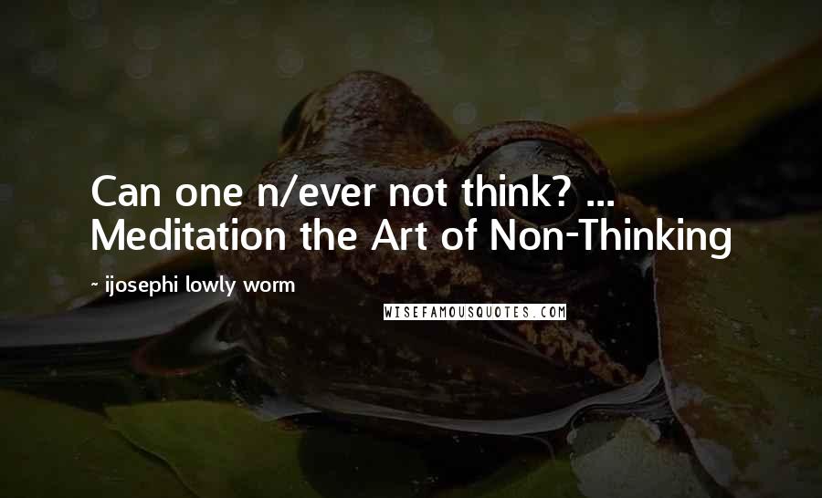 Ijosephi Lowly Worm Quotes: Can one n/ever not think? ... Meditation the Art of Non-Thinking