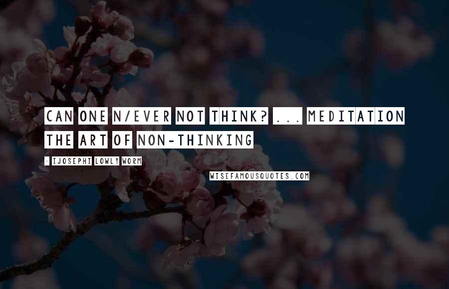 Ijosephi Lowly Worm Quotes: Can one n/ever not think? ... Meditation the Art of Non-Thinking