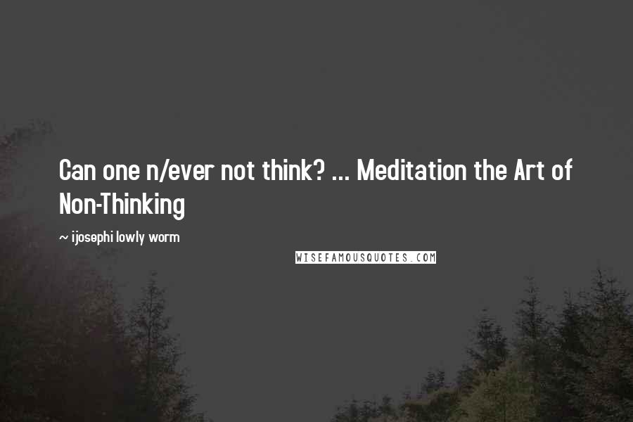 Ijosephi Lowly Worm Quotes: Can one n/ever not think? ... Meditation the Art of Non-Thinking