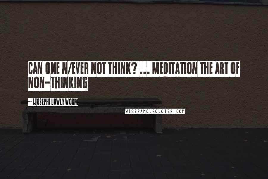 Ijosephi Lowly Worm Quotes: Can one n/ever not think? ... Meditation the Art of Non-Thinking