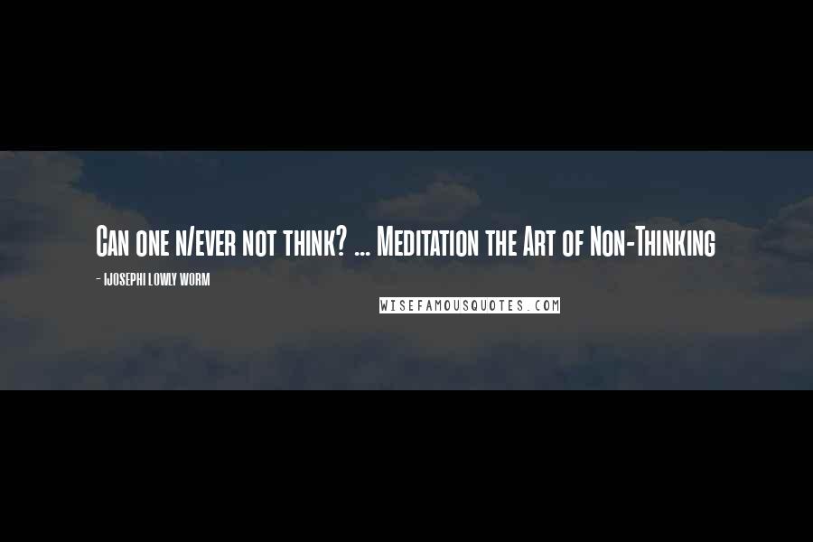 Ijosephi Lowly Worm Quotes: Can one n/ever not think? ... Meditation the Art of Non-Thinking