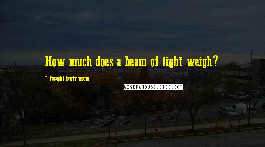 Ijosephi Lowly Worm Quotes: How much does a beam of light weigh?