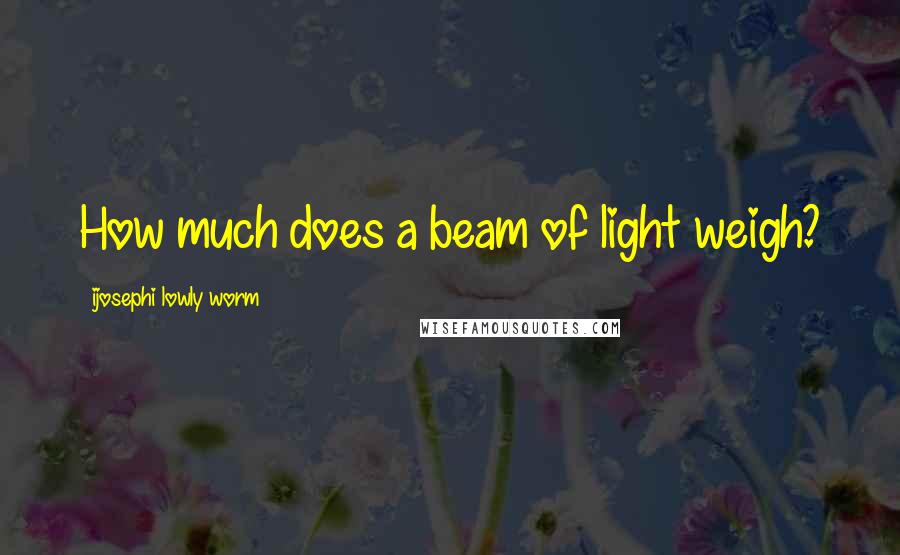 Ijosephi Lowly Worm Quotes: How much does a beam of light weigh?