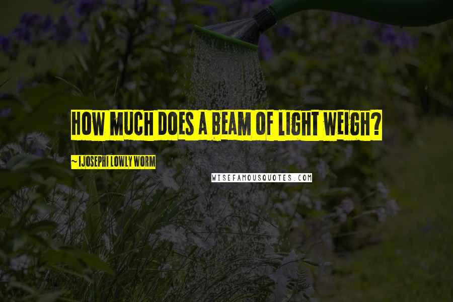 Ijosephi Lowly Worm Quotes: How much does a beam of light weigh?