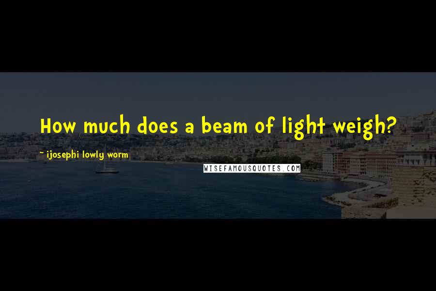 Ijosephi Lowly Worm Quotes: How much does a beam of light weigh?