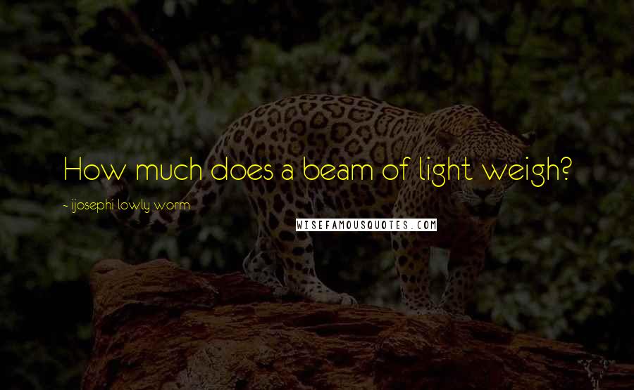 Ijosephi Lowly Worm Quotes: How much does a beam of light weigh?