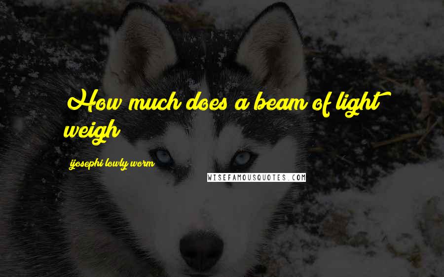 Ijosephi Lowly Worm Quotes: How much does a beam of light weigh?