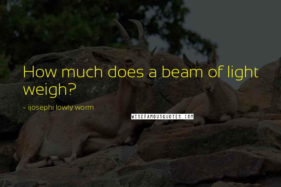 Ijosephi Lowly Worm Quotes: How much does a beam of light weigh?