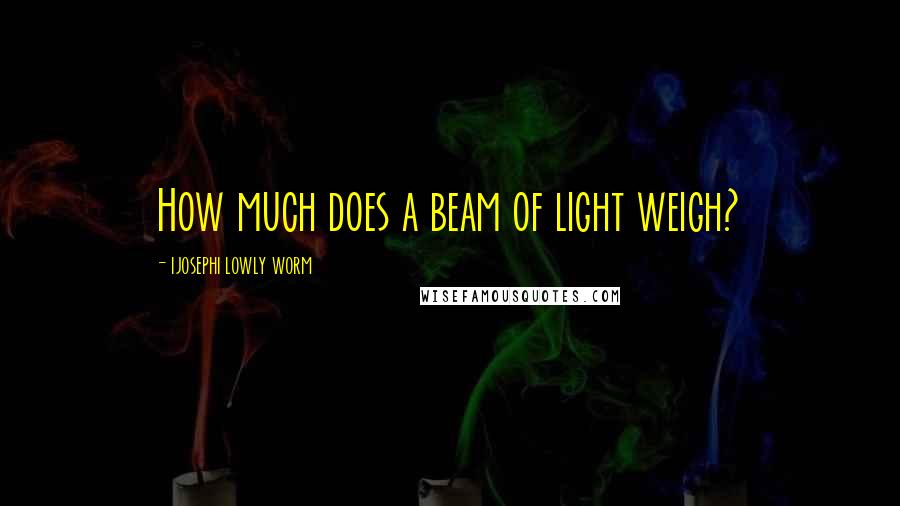 Ijosephi Lowly Worm Quotes: How much does a beam of light weigh?