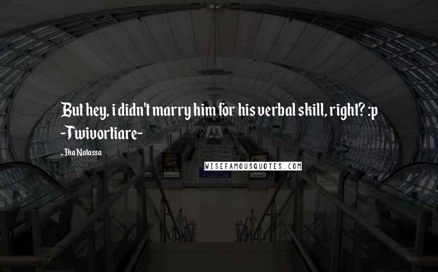 Ika Natassa Quotes: But hey, i didn't marry him for his verbal skill, right? :p -Twivortiare-