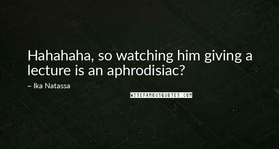Ika Natassa Quotes: Hahahaha, so watching him giving a lecture is an aphrodisiac?
