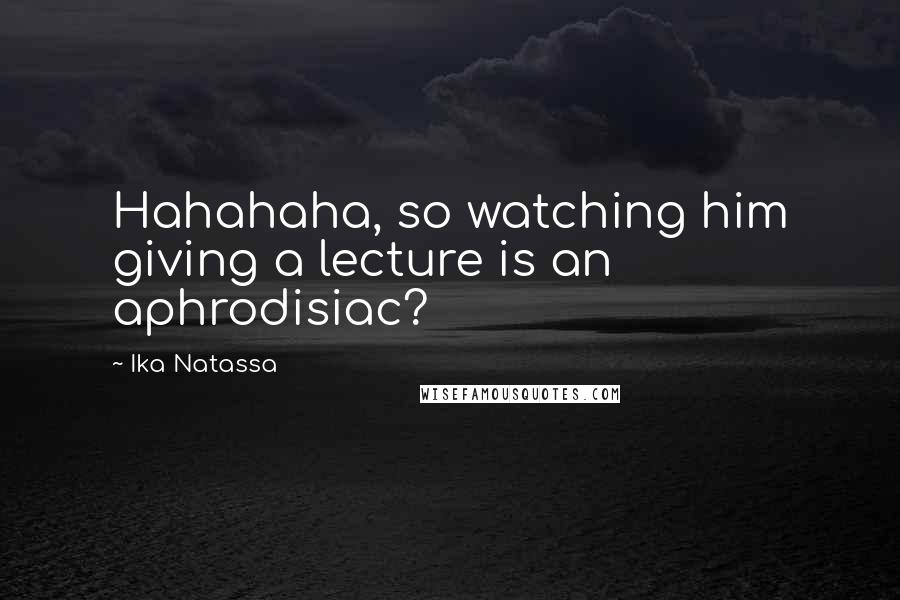 Ika Natassa Quotes: Hahahaha, so watching him giving a lecture is an aphrodisiac?