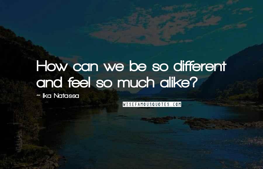 Ika Natassa Quotes: How can we be so different and feel so much alike?