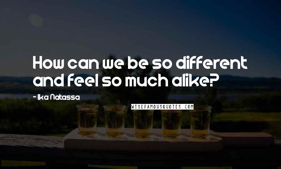 Ika Natassa Quotes: How can we be so different and feel so much alike?