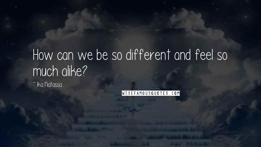 Ika Natassa Quotes: How can we be so different and feel so much alike?