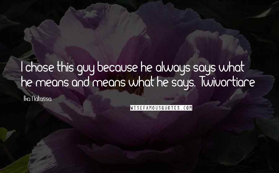 Ika Natassa Quotes: I chose this guy because he always says what he means and means what he says. -Twivortiare-