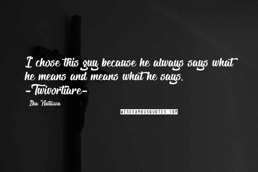 Ika Natassa Quotes: I chose this guy because he always says what he means and means what he says. -Twivortiare-