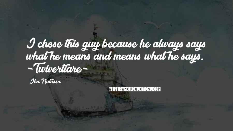 Ika Natassa Quotes: I chose this guy because he always says what he means and means what he says. -Twivortiare-