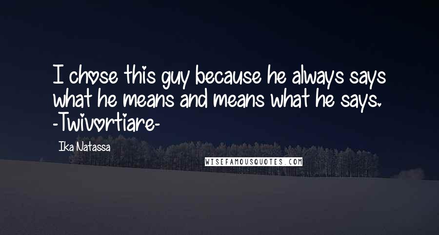 Ika Natassa Quotes: I chose this guy because he always says what he means and means what he says. -Twivortiare-