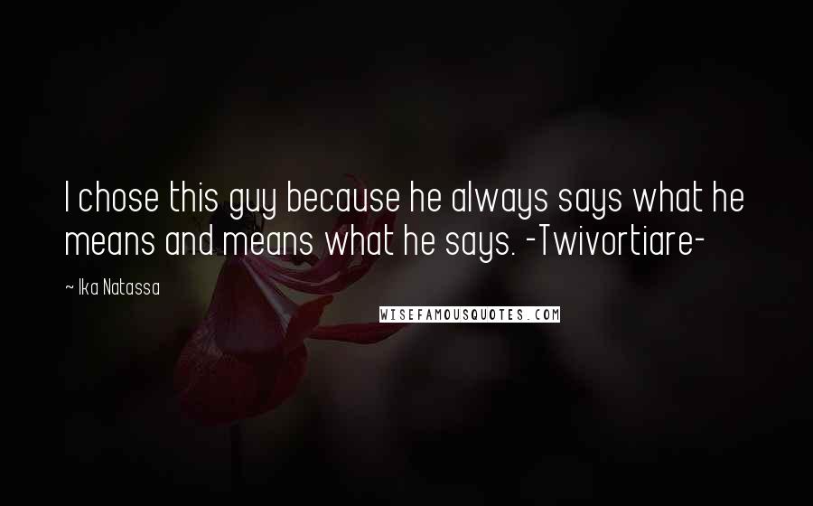 Ika Natassa Quotes: I chose this guy because he always says what he means and means what he says. -Twivortiare-