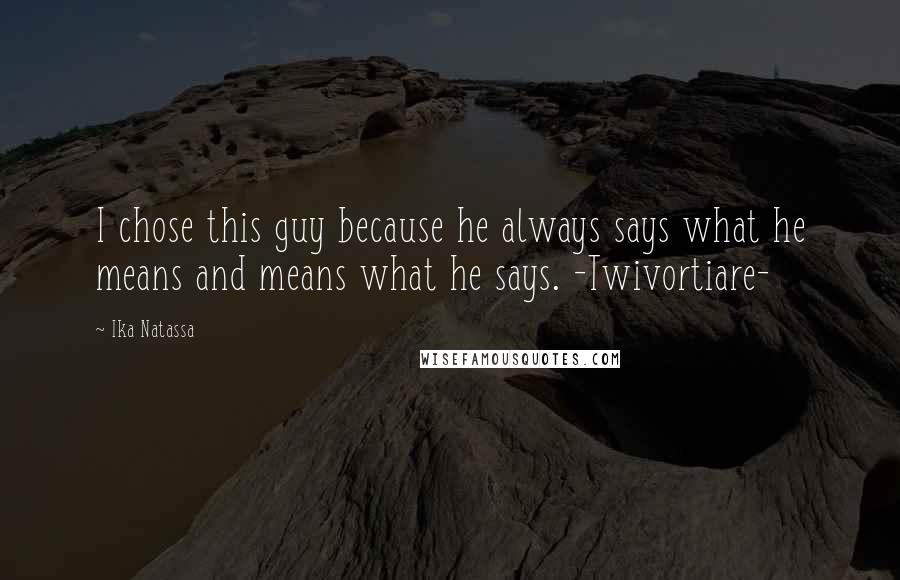 Ika Natassa Quotes: I chose this guy because he always says what he means and means what he says. -Twivortiare-