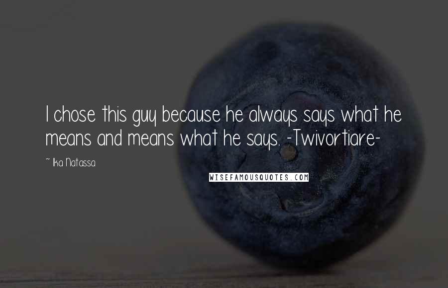 Ika Natassa Quotes: I chose this guy because he always says what he means and means what he says. -Twivortiare-