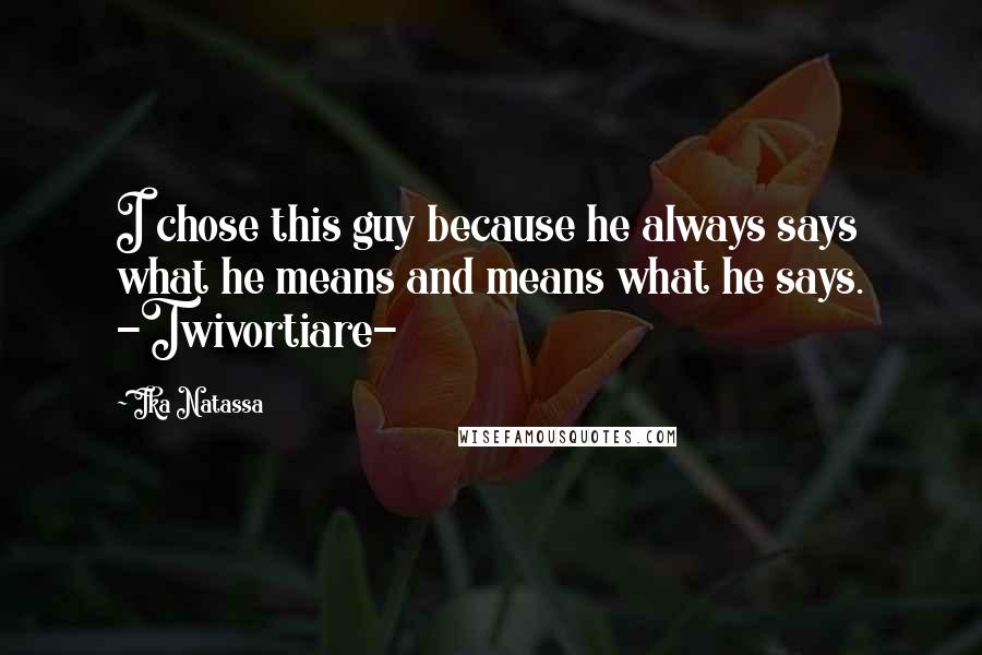 Ika Natassa Quotes: I chose this guy because he always says what he means and means what he says. -Twivortiare-