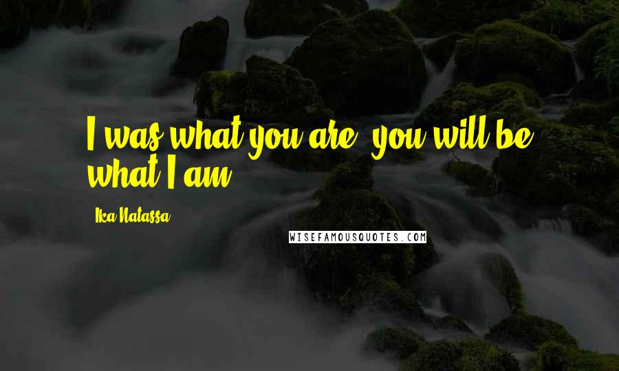 Ika Natassa Quotes: I was what you are, you will be what I am.