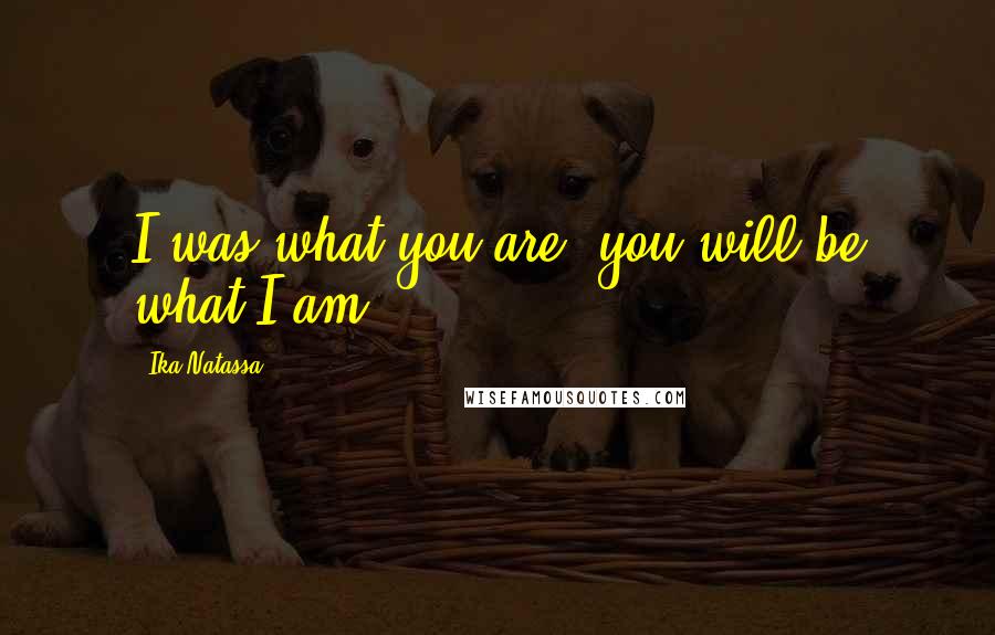 Ika Natassa Quotes: I was what you are, you will be what I am.