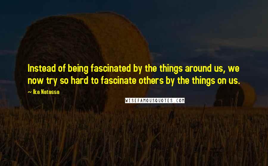 Ika Natassa Quotes: Instead of being fascinated by the things around us, we now try so hard to fascinate others by the things on us.